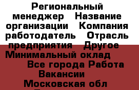 Региональный менеджер › Название организации ­ Компания-работодатель › Отрасль предприятия ­ Другое › Минимальный оклад ­ 40 000 - Все города Работа » Вакансии   . Московская обл.,Лыткарино г.